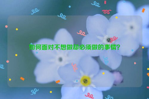 如何面对不想做却必须做的事情？