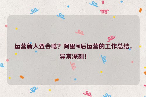 运营新人要会啥？阿里90后运营的工作总结，异常深刻！