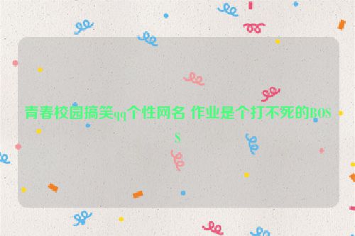 青春校园搞笑qq个性网名 作业是个打不死的BOSS