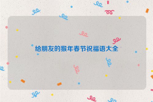 给朋友的猴年春节祝福语大全