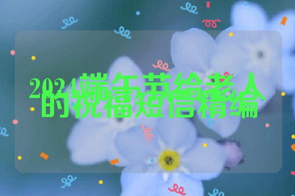 2024端午节给老人的祝福短信精编