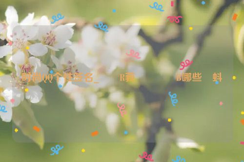 时尚QQ个性签名_��R莪����B哪些�蚪�