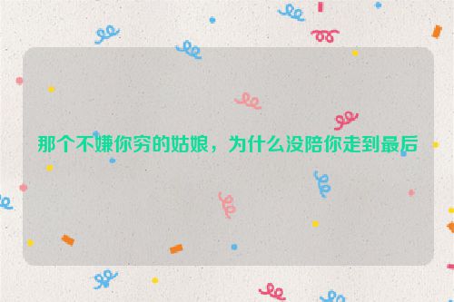 那个不嫌你穷的姑娘，为什么没陪你走到最后