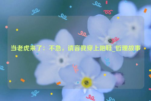 当老虎来了：不急，请容我穿上跑鞋_哲理故事