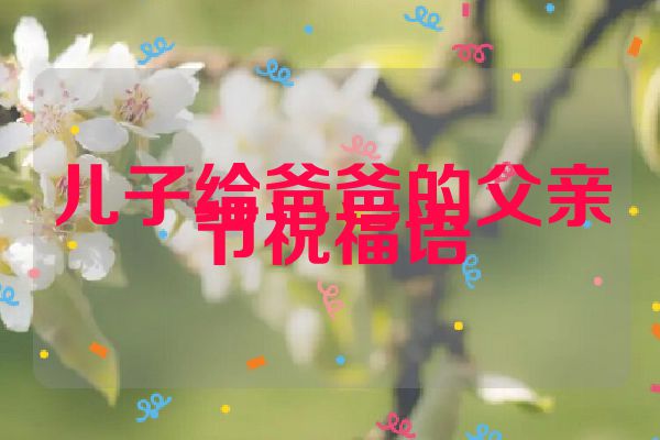 儿子给爸爸的父亲节祝福语
