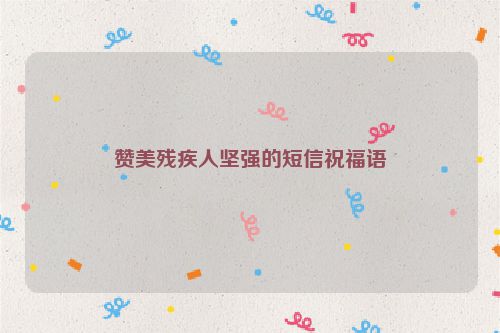 赞美残疾人坚强的短信祝福语