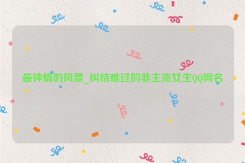 最钟情的风景_纠结难过的非主流女生QQ网名