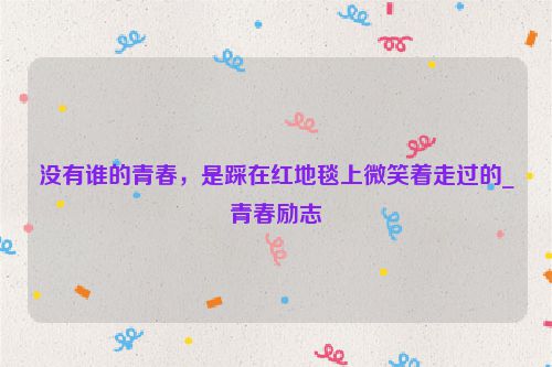 没有谁的青春，是踩在红地毯上微笑着走过的_青春励志