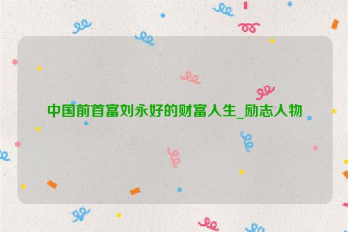 中国前首富刘永好的财富人生_励志人物