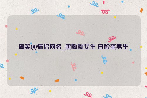 搞笑QQ情侣网名_黑黝黝女生 白脸蛋男生