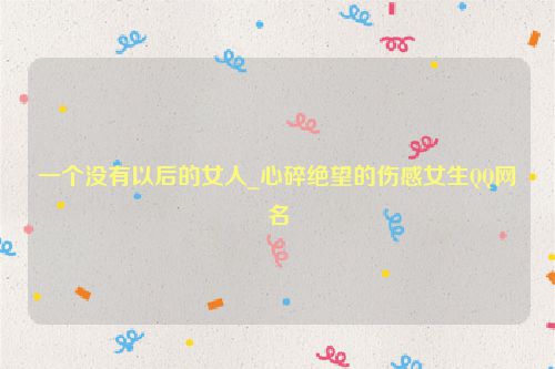 一个没有以后的女人_心碎绝望的伤感女生QQ网名