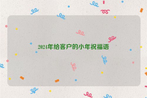 2024年给客户的小年祝福语
