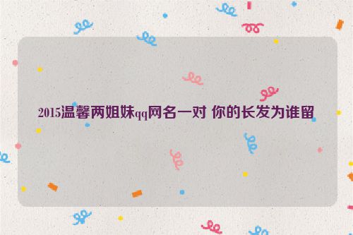 2015温馨两姐妹qq网名一对 你的长发为谁留